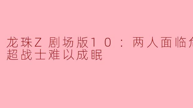 超战士的挣扎与勇气——解析《龙珠Z剧场版10：两人面临危机! 超战士难以成眠》